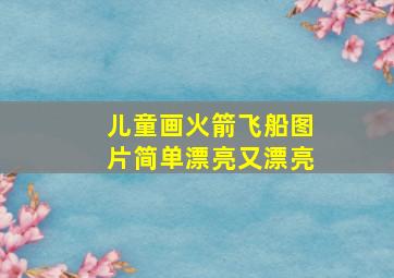 儿童画火箭飞船图片简单漂亮又漂亮