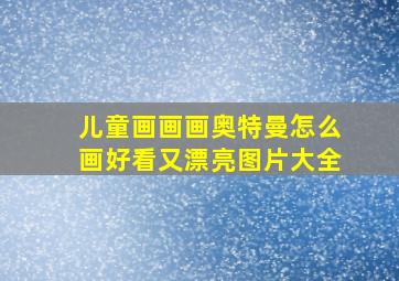 儿童画画画奥特曼怎么画好看又漂亮图片大全