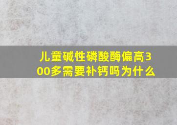 儿童碱性磷酸酶偏高300多需要补钙吗为什么