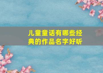 儿童童话有哪些经典的作品名字好听