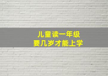 儿童读一年级要几岁才能上学