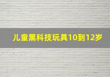 儿童黑科技玩具10到12岁