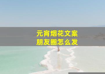 元宵烟花文案朋友圈怎么发