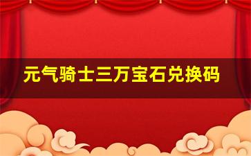 元气骑士三万宝石兑换码