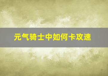 元气骑士中如何卡攻速