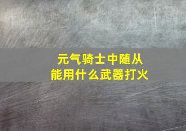 元气骑士中随从能用什么武器打火