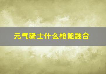 元气骑士什么枪能融合