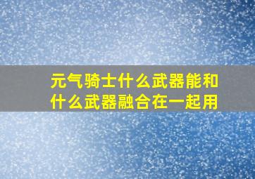 元气骑士什么武器能和什么武器融合在一起用