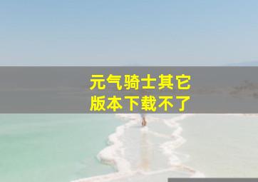 元气骑士其它版本下载不了