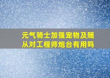 元气骑士加强宠物及随从对工程师炮台有用吗