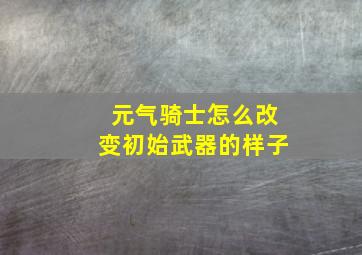 元气骑士怎么改变初始武器的样子