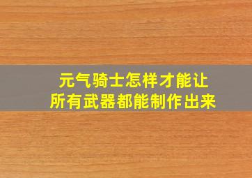 元气骑士怎样才能让所有武器都能制作出来