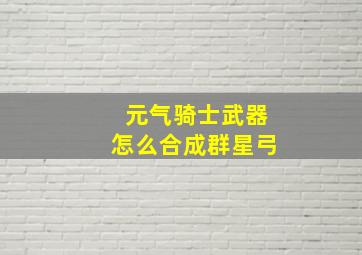 元气骑士武器怎么合成群星弓