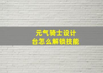 元气骑士设计台怎么解锁技能