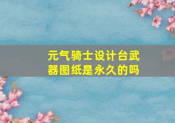 元气骑士设计台武器图纸是永久的吗