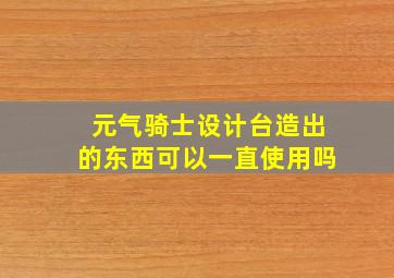 元气骑士设计台造出的东西可以一直使用吗