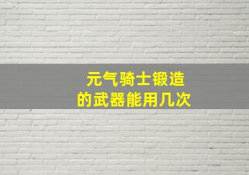 元气骑士锻造的武器能用几次