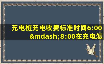 充电桩充电收费标准时间6:00—8:00在充电怎么计算