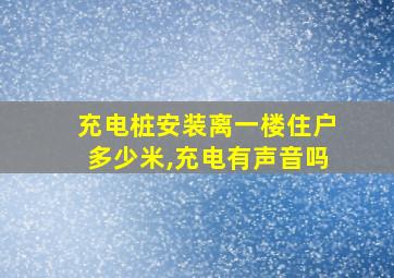 充电桩安装离一楼住户多少米,充电有声音吗