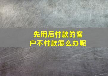 先用后付款的客户不付款怎么办呢