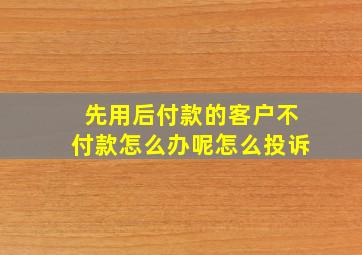 先用后付款的客户不付款怎么办呢怎么投诉