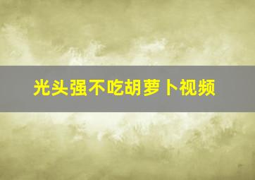 光头强不吃胡萝卜视频