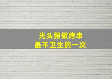 光头强做烤串最不卫生的一次