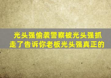 光头强偷袭警察被光头强抓走了告诉你老板光头强真正的