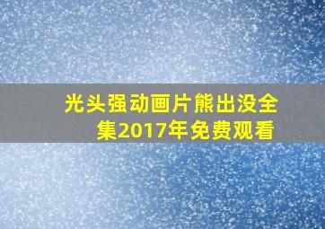 光头强动画片熊出没全集2017年免费观看