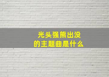 光头强熊出没的主题曲是什么