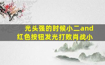 光头强的时候小二and红色按钮发光打败肖战小