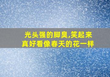 光头强的脚臭,笑起来真好看像春天的花一样