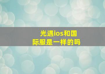 光遇ios和国际服是一样的吗