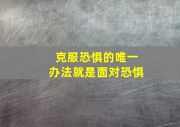 克服恐惧的唯一办法就是面对恐惧