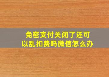 免密支付关闭了还可以乱扣费吗微信怎么办