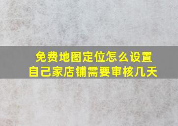 免费地图定位怎么设置自己家店铺需要审核几天