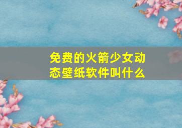 免费的火箭少女动态壁纸软件叫什么