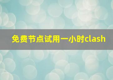 免费节点试用一小时clash