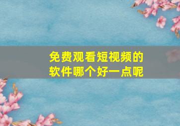 免费观看短视频的软件哪个好一点呢