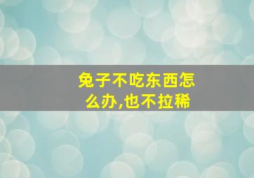 兔子不吃东西怎么办,也不拉稀