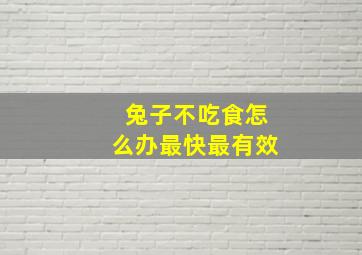 兔子不吃食怎么办最快最有效