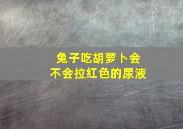 兔子吃胡萝卜会不会拉红色的尿液