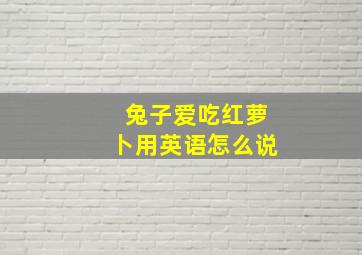 兔子爱吃红萝卜用英语怎么说