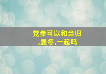 党参可以和当归,麦冬,一起吗