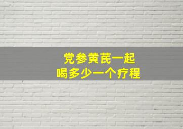 党参黄芪一起喝多少一个疗程