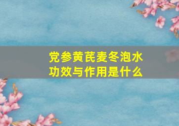 党参黄芪麦冬泡水功效与作用是什么