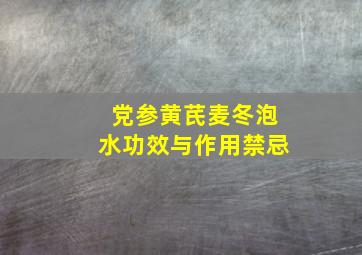 党参黄芪麦冬泡水功效与作用禁忌