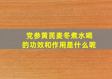 党参黄芪麦冬煮水喝的功效和作用是什么呢