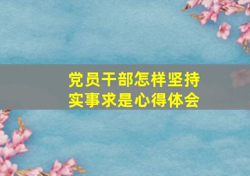 党员干部怎样坚持实事求是心得体会