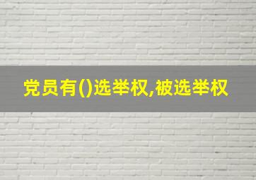 党员有()选举权,被选举权